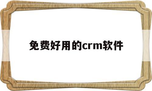 免费好用的crm软件(免费好用的crm软件下载)