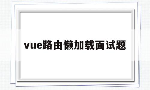 vue路由懒加载面试题(vuerouter 路由懒加载)