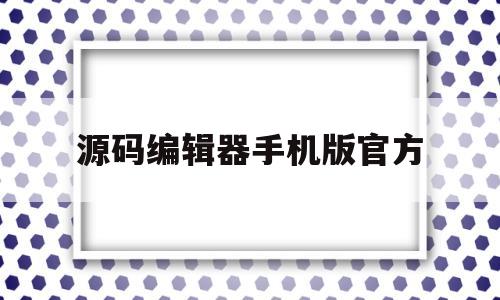 源码编辑器手机版官方(源码编辑器app下载安卓版)