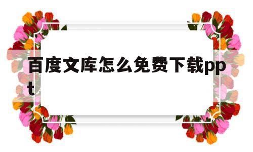 百度文库怎么免费下载ppt(百度文库怎么免费下载文档手机)