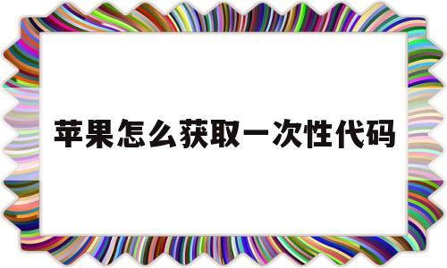 苹果怎么获取一次性代码(苹果手机怎么找到一次性代码)