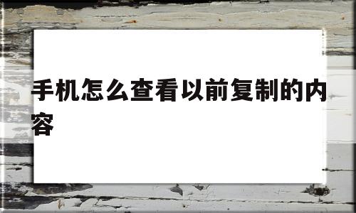 手机怎么查看以前复制的内容(手机怎么查看以前复制过的东西)