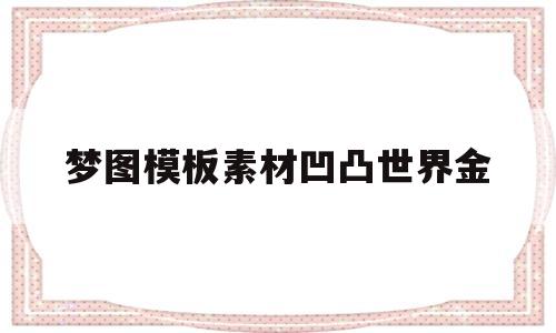 梦图模板素材凹凸世界金的简单介绍