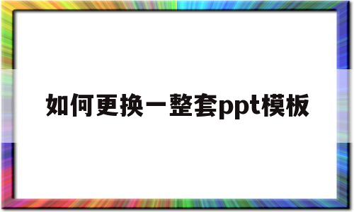 如何更换一整套ppt模板(ppt怎样替换套用另一个模板)