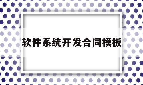 软件系统开发合同模板(软件系统开发合同模板图片)