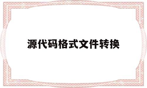 源代码格式文件转换(源代码格式文件转换成pdf)