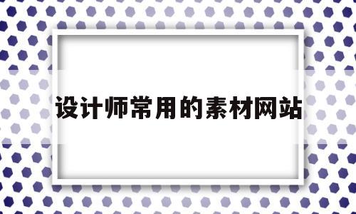 设计师常用的素材网站(设计师常用的素材网站有哪些)