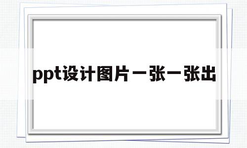ppt设计图片一张一张出(ppt图片怎么一张一张的出现)
