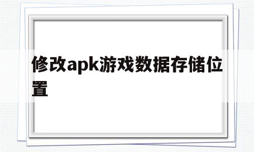 修改apk游戏数据存储位置(修改apk游戏数据存储位置不对)