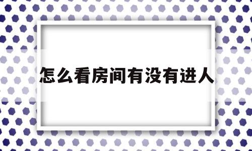 怎么看房间有没有进人(怎么看房间有没有进人家)