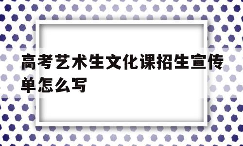 高考艺术生文化课招生宣传单怎么写(高考艺术生文化课招生宣传单怎么写的)
