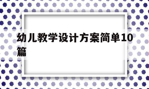 幼儿教学设计方案简单10篇(幼儿教学设计方案简单10篇中班)
