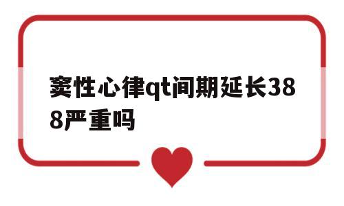 窦性心律qt间期延长388严重吗的简单介绍