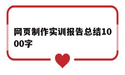 网页制作实训报告总结1000字(网页制作实训报告总结1000字内容)