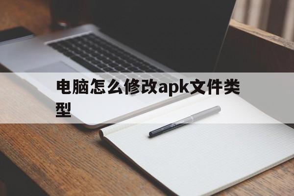电脑怎么修改apk文件类型(电脑怎么修改apk文件类型格式)