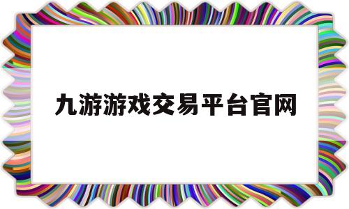 九游游戏交易平台官网(九游游戏交易平台官网首页)