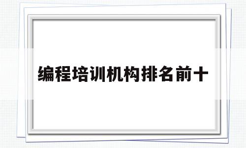编程培训机构排名前十(成人编程培训机构排名前十)