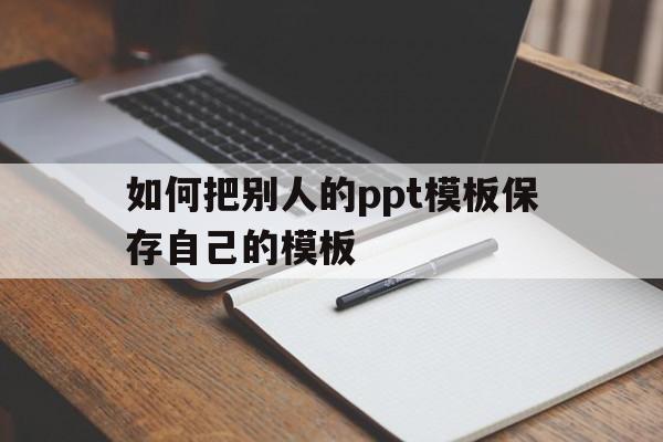 如何把别人的ppt模板保存自己的模板(如何把别人的ppt模板保存自己的模板里)
