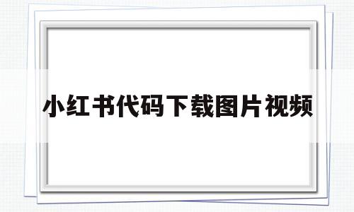 小红书代码下载图片视频(小红书代码下载图片视频怎么弄)