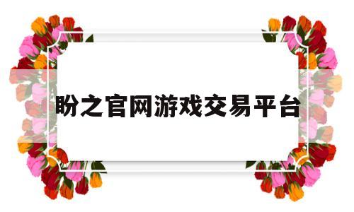 盼之官网游戏交易平台(盼之代售 专业的账号交易平台)