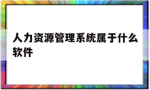 人力资源管理系统属于什么软件(人力资源管理系统属于什么软件类)