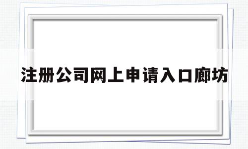 注册公司网上申请入口廊坊(河北廊坊注册公司流程和费用)