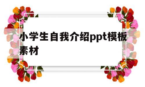 小学生自我介绍ppt模板素材(小学生自我介绍ppt模板素材免费下载)