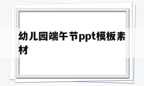 幼儿园端午节ppt模板素材(幼儿园端午节ppt模板素材免费下载)