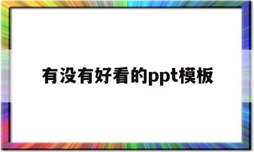 有没有好看的ppt模板(有没有好看的ppt模板免费)