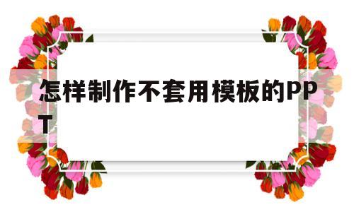 怎样制作不套用模板的PPT(不套用模板自己做ppt的教程)