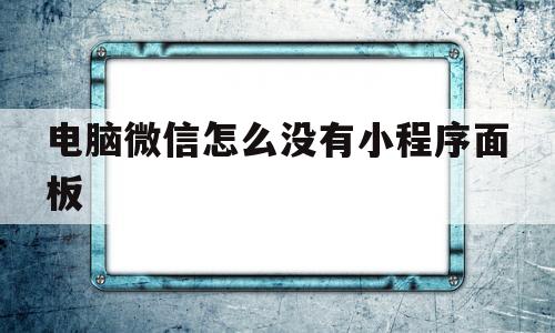电脑微信怎么没有小程序面板(电脑微信怎么没有小程序面板了)
