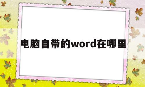 电脑自带的word在哪里(电脑自带的word在哪里win11)