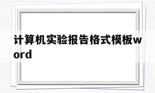 计算机实验报告格式模板word(计算机实验报告怎么写word的步骤)