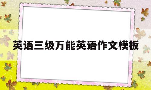 英语三级万能英语作文模板(英语三级万能英语作文模板下载)