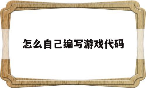 怎么自己编写游戏代码(怎么自己编写游戏代码啊)