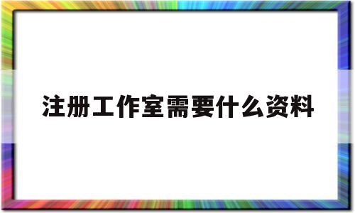 注册工作室需要什么资料(注册工作室流程和费用标准)