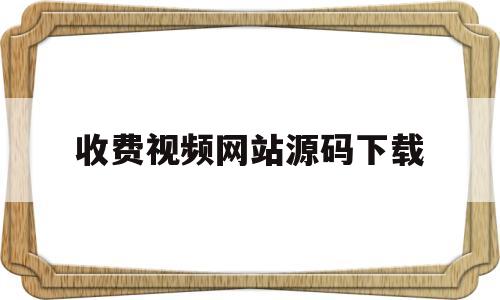 收费视频网站源码下载(收费视频网站源码下载安装)