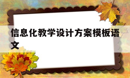 信息化教学设计方案模板语文(信息化教学设计方案模板语文小学)