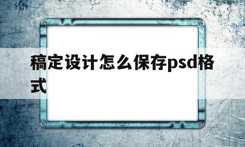 稿定设计怎么保存psd格式的简单介绍