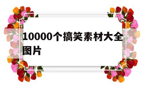 10000个搞笑素材大全图片(10000个搞笑素材大全图片视频)
