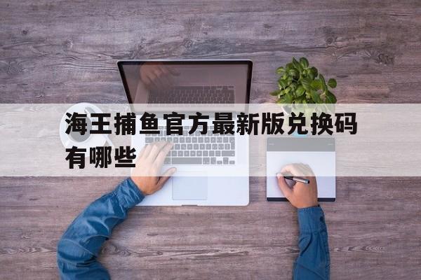 海王捕鱼官方最新版兑换码有哪些的简单介绍