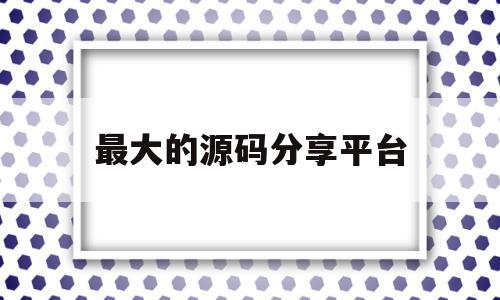 最大的源码分享平台(最大的源码分享平台是)