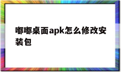 嘟嘟桌面apk怎么修改安装包(嘟嘟桌面apk怎么修改安装包名称)