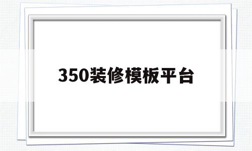 350装修模板平台(350装修平台手机版)
