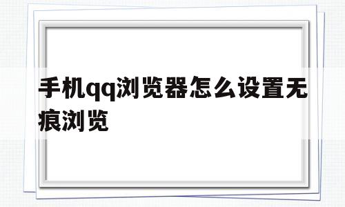 手机qq浏览器怎么设置无痕浏览(手机浏览器怎么设置无痕浏览功能)