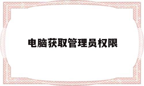 电脑获取管理员权限(电脑获取管理员权限在哪里)