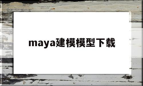 maya建模模型下载(maya建模下载3d模型)