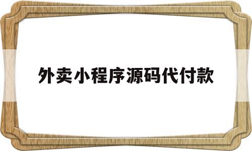 外卖小程序源码代付款(外卖小程序源码代付款是真的吗)