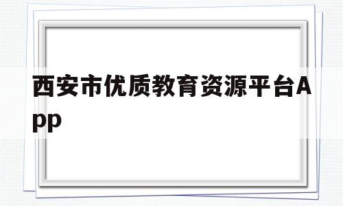 西安市优质教育资源平台App(西安市优质教育资源平台博客如何发图片)