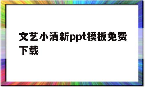 文艺小清新ppt模板免费下载(文艺小清新ppt模板免费下载百度网盘)